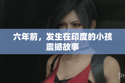 六年前，发生在印度的小孩震撼故事