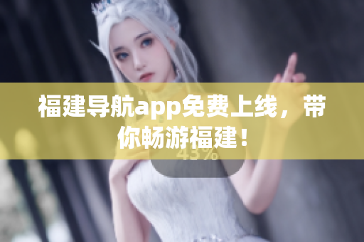 福建导航app免费上线，带你畅游福建！