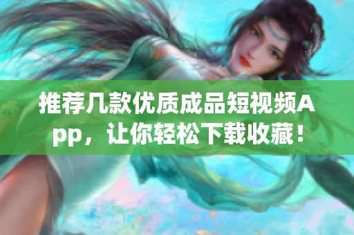 推荐几款优质成品短视频App，让你轻松下载收藏！