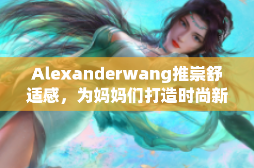 Alexanderwang推崇舒适感，为妈妈们打造时尚新风尚