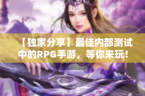 【独家分享】最佳内部测试中的RPG手游，等你来玩！