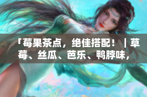 「莓果茶点，绝佳搭配！｜草莓、丝瓜、芭乐、鸭脖味，一口尝遍！」