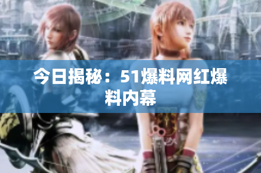 今日揭秘：51爆料网红爆料内幕