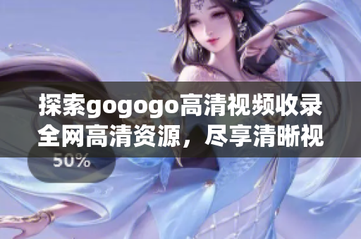 探索gogogo高清视频收录全网高清资源，尽享清晰视觉盛宴
