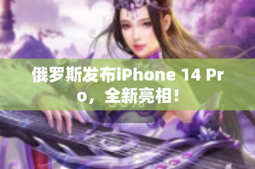 俄罗斯发布iPhone 14 Pro，全新亮相！