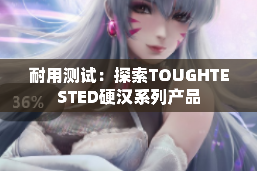 耐用测试：探索TOUGHTESTED硬汉系列产品