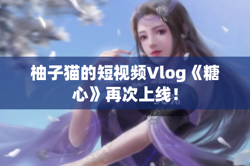 柚子猫的短视频Vlog《糖心》再次上线！