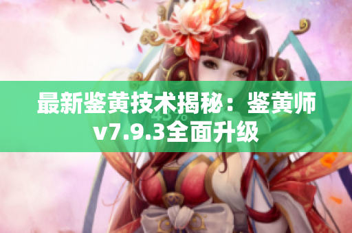 最新鉴黄技术揭秘：鉴黄师v7.9.3全面升级