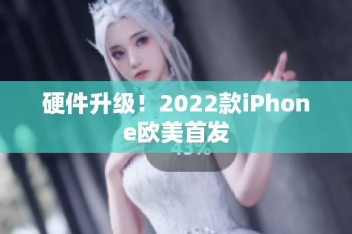 硬件升级！2022款iPhone欧美首发