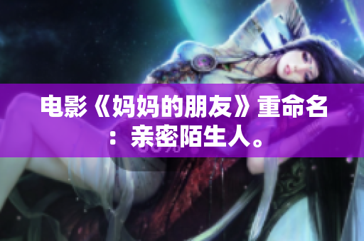 电影《妈妈的朋友》重命名：亲密陌生人。