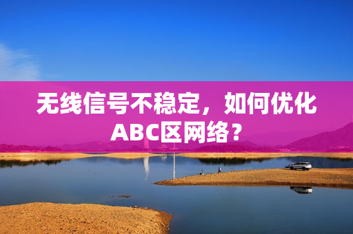 无线信号不稳定，如何优化ABC区网络？