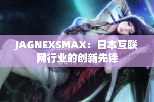 JAGNEXSMAX：日本互联网行业的创新先锋