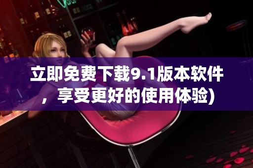 立即免费下载9.1版本软件，享受更好的使用体验)