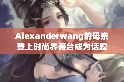 Alexanderwang的母亲登上时尚界舞台成为话题
