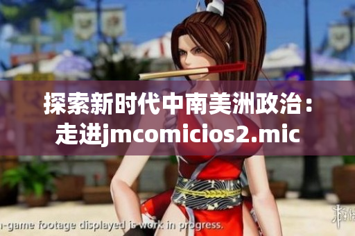 探索新时代中南美洲政治：走进jmcomicios2.mic