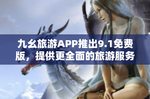 九幺旅游APP推出9.1免费版，提供更全面的旅游服务