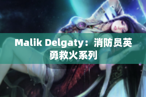 Malik Delgaty：消防员英勇救火系列