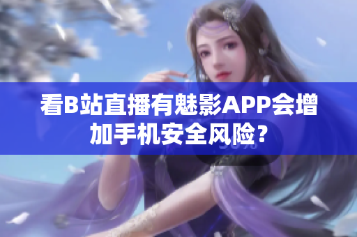 看B站直播有魅影APP会增加手机安全风险？