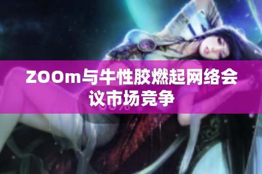 ZOOm与牛性胶燃起网络会议市场竞争