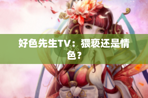 好色先生TV：猥亵还是情色？