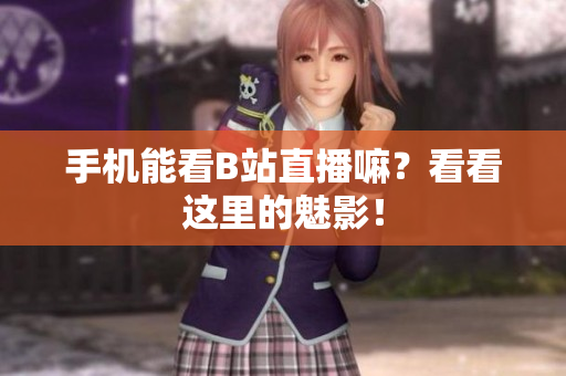 手机能看B站直播嘛？看看这里的魅影！