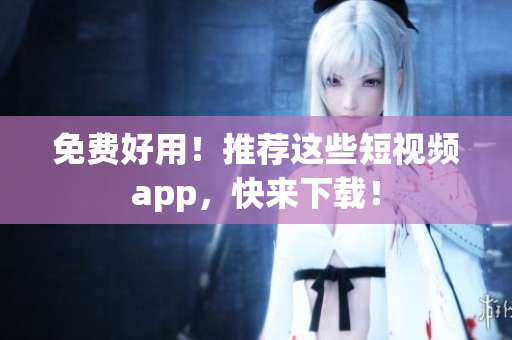 免费好用！推荐这些短视频app，快来下载！