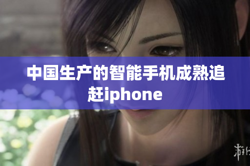 中国生产的智能手机成熟追赶iphone