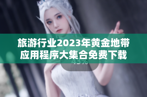 旅游行业2023年黄金地带应用程序大集合免费下载