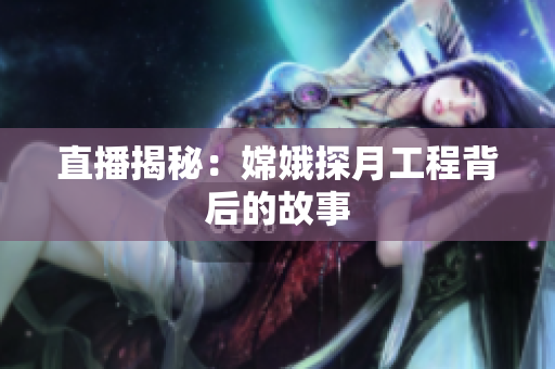 直播揭秘：嫦娥探月工程背后的故事