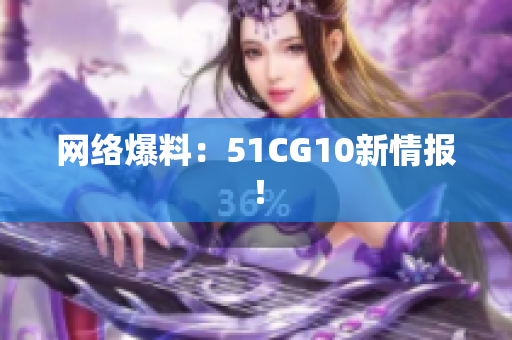 网络爆料：51CG10新情报！