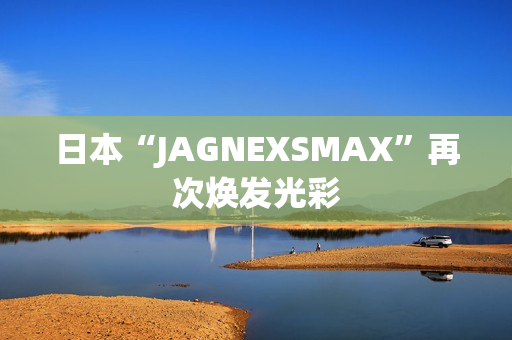 日本“JAGNEXSMAX”再次焕发光彩