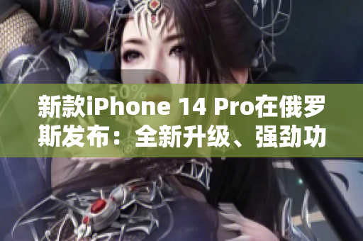 新款iPhone 14 Pro在俄罗斯发布：全新升级、强劲功能