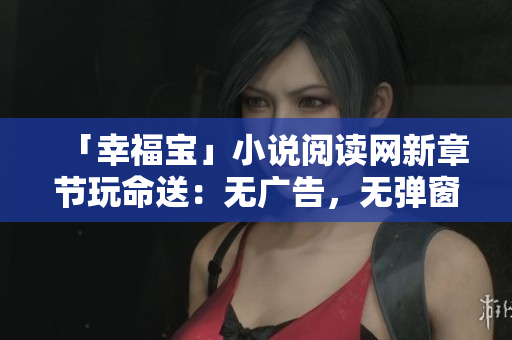 「幸福宝」小说阅读网新章节玩命送：无广告，无弹窗！