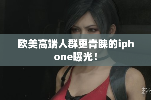 欧美高端人群更青睐的iphone曝光！