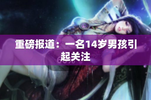 重磅报道：一名14岁男孩引起关注