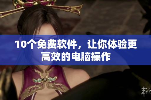 10个免费软件，让你体验更高效的电脑操作