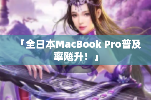 「全日本MacBook Pro普及率飚升！」
