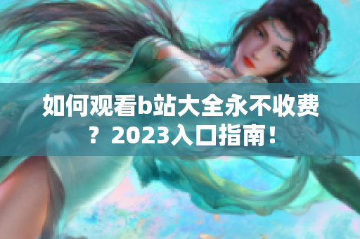 如何观看b站大全永不收费？2023入口指南！