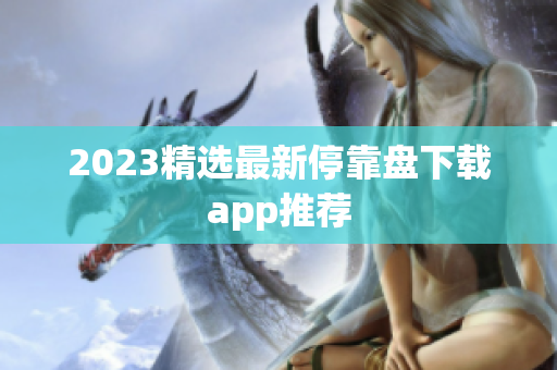 2023精选最新停靠盘下载app推荐