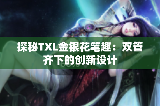 探秘TXL金银花笔趣：双管齐下的创新设计