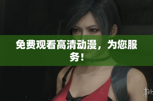 免费观看高清动漫，为您服务！