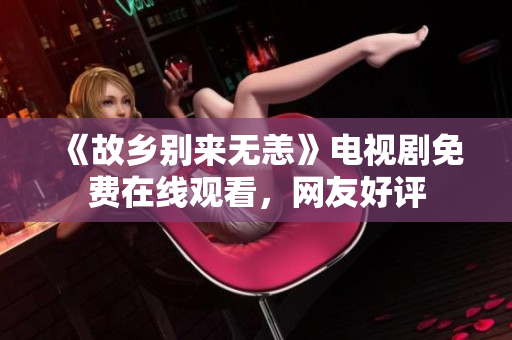 《故乡别来无恙》电视剧免费在线观看，网友好评