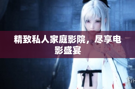 精致私人家庭影院，尽享电影盛宴