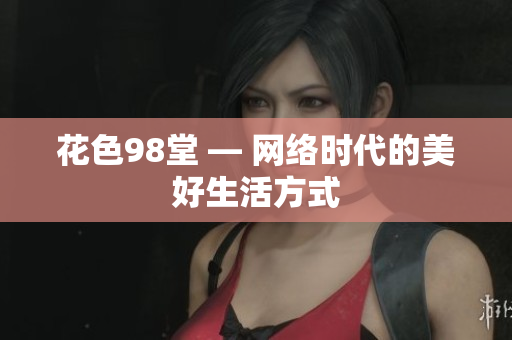 花色98堂 — 网络时代的美好生活方式