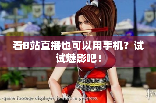 看B站直播也可以用手机？试试魅影吧！