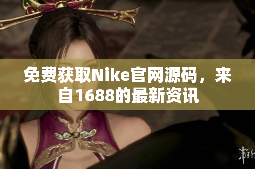 免费获取Nike官网源码，来自1688的最新资讯