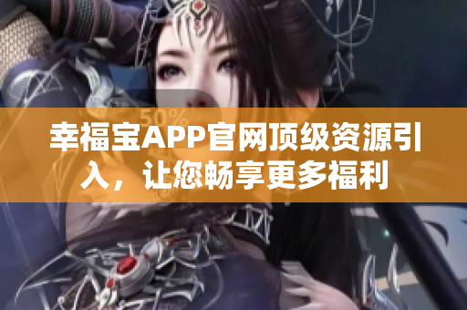 幸福宝APP官网顶级资源引入，让您畅享更多福利