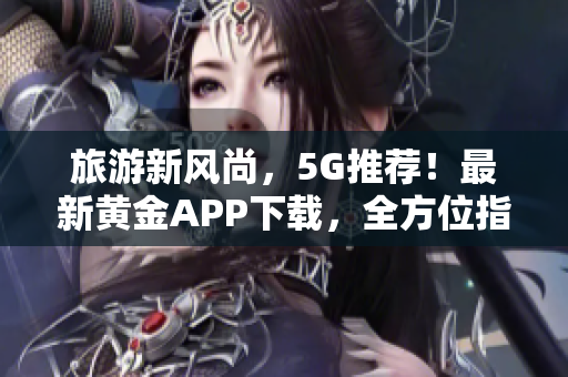 旅游新风尚，5G推荐！最新黄金APP下载，全方位指南助您免费装妆2023！
