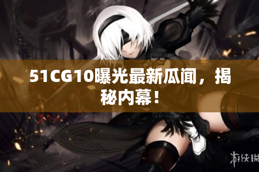 51CG10曝光最新瓜闻，揭秘内幕！