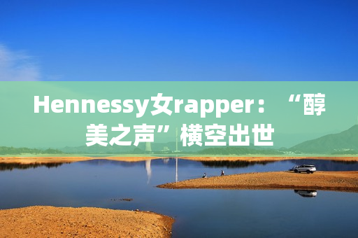 Hennessy女rapper：“醇美之声”横空出世